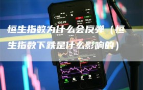 恒生指数为什么会反弹（恒生指数下跌是什么影响的）