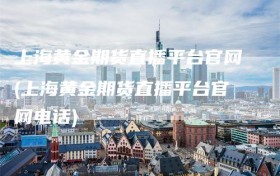 上海黄金期货直播平台官网(上海黄金期货直播平台官网电话)