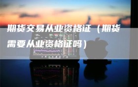 期货交易从业资格证（期货需要从业资格证吗）