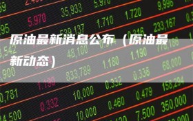 原油最新消息公布（原油最新动态）