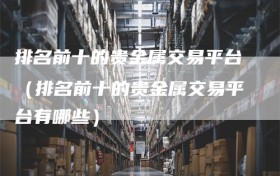 排名前十的贵金属交易平台（排名前十的贵金属交易平台有哪些）