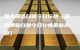 国内期货白银今日行情（国内期货白银今日行情最新消息）