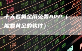 十大看黄金用免费APP（能看黄金的软件）
