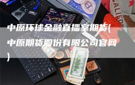 中原环球金融直播室期货(中原期货股份有限公司官网)