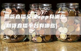 期货直播交流app有哪些(期货直播平台有哪些)