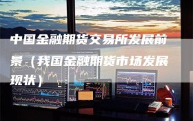 中国金融期货交易所发展前景（我国金融期货市场发展现状）