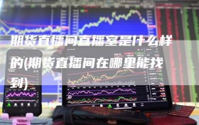 期货直播间直播室是什么样的(期货直播间在哪里能找到)