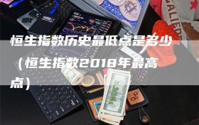 恒生指数历史最低点是多少（恒生指数2018年最高点）