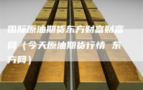 国际原油期货东方财富财富网（今天原油期货行情 东方网）