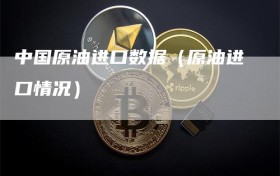 中国原油进口数据（原油进口情况）