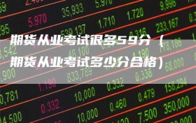 期货从业考试很多59分（期货从业考试多少分合格）