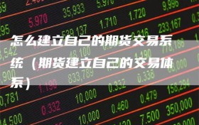 怎么建立自己的期货交易系统（期货建立自己的交易体系）