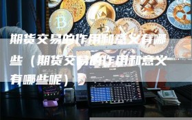 期货交易的作用和意义有哪些（期货交易的作用和意义有哪些呢）