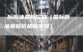 囯际原油最新价格（国际原油最新价格新浪网）