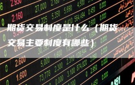 期货交易制度是什么（期货交易主要制度有哪些）