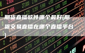 期货直播软件哪个最好(期货交易直播在哪个直播平台)