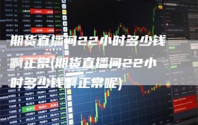 期货直播间22小时多少钱啊正常(期货直播间22小时多少钱啊正常呢)