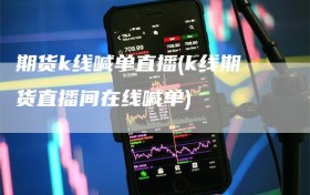 期货k线喊单直播(k线期货直播间在线喊单)