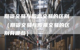 期货交易与股票交易的区别（期货交易与股票交易的区别有哪些）