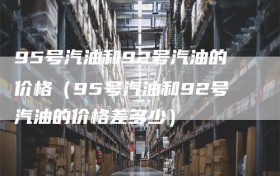 95号汽油和92号汽油的价格（95号汽油和92号汽油的价格差多少）