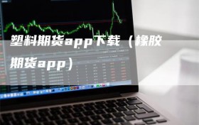 塑料期货app下载（橡胶期货app）