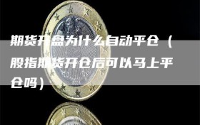 期货开盘为什么自动平仓（股指期货开仓后可以马上平仓吗）