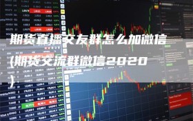 期货直播交友群怎么加微信(期货交流群微信2020)