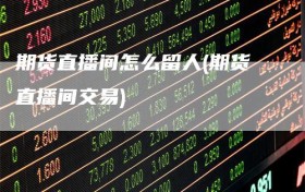 期货直播间怎么留人(期货直播间交易)