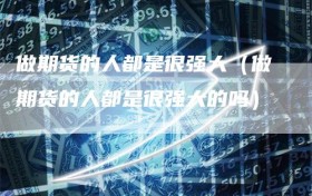 做期货的人都是很强大（做期货的人都是很强大的吗）