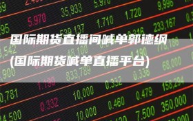 国际期货直播间喊单郭德纲(国际期货喊单直播平台)