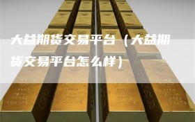 大益期货交易平台（大益期货交易平台怎么样）