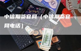 中信期货官网（中信期货官网电话）
