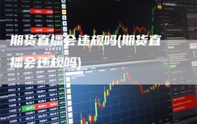 期货直播会违规吗(期货直播会违规吗)