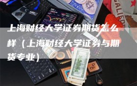 上海财经大学证券期货怎么样（上海财经大学证券与期货专业）
