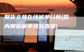 期货交易在线喊单分析(国内期货喊单视频直播)