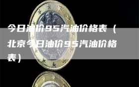 今日油价95汽油价格表（北京今日油价95汽油价格表）