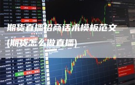 期货直播招商话术模板范文(期货怎么做直播)