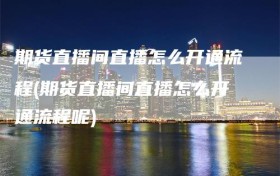 期货直播间直播怎么开通流程(期货直播间直播怎么开通流程呢)