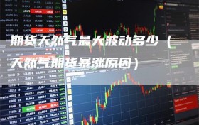 期货天然气最大波动多少（天然气期货暴涨原因）