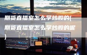 期货直播室怎么学炒股的(期货直播室怎么学炒股的呢)