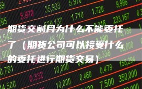 期货交割月为什么不能委托了（期货公司可以接受什么的委托进行期货交易）