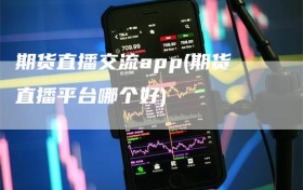 期货直播交流app(期货直播平台哪个好)