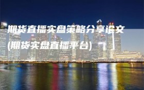 期货直播实盘策略分享论文(期货实盘直播平台)