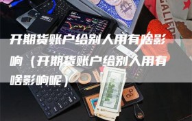 开期货账户给别人用有啥影响（开期货账户给别人用有啥影响呢）