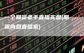 一个期货老手直播实盘(期货内盘直播室)