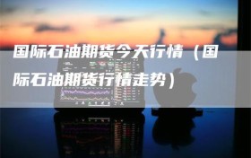 国际石油期货今天行情（国际石油期货行情走势）