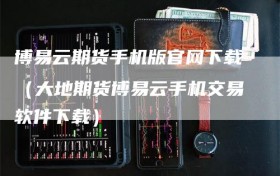 博易云期货手机版官网下载（大地期货博易云手机交易软件下载）