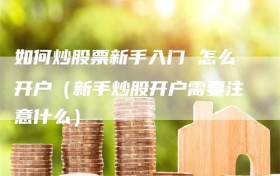如何炒股票新手入门 怎么开户（新手炒股开户需要注意什么）