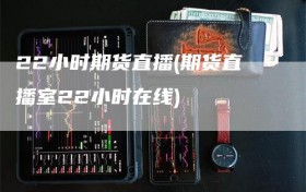 22小时期货直播(期货直播室22小时在线)