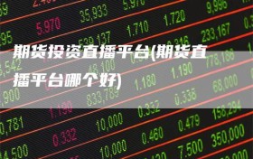 期货投资直播平台(期货直播平台哪个好)